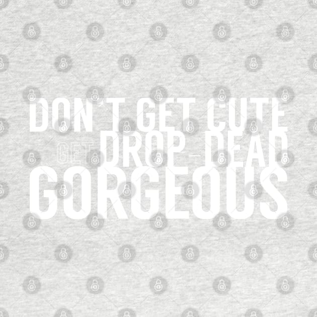 Don't Get Cute, Get Drop-Dead Gorgeous by Xanaduriffic